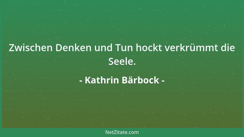 Kathrin Bärbock - Zwischen Denken und Tun hockt verkrümmt die Seele....