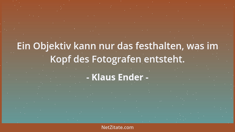 Klaus Ender - Ein Objektiv kann nur das festhalten, was im Kopf des Fotografen entsteht....