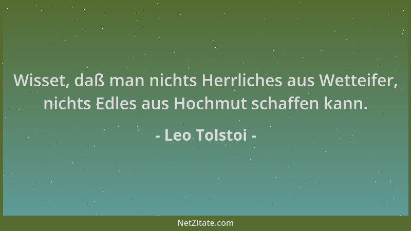 Leo Tolstoi - Wisset, daß man nichts Herrliches aus Wetteifer, nichts Edles aus Hochmut schaffen kann....