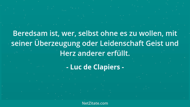 Luc de Clapiers - Beredsam ist, wer, selbst ohne es zu wollen, mit seiner Überzeugung oder Leidenschaft Geist und Herz ande...