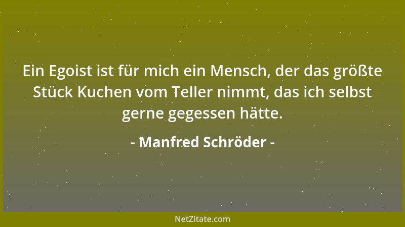 Manfred Schröder - Ein Egoist ist für mich ein Mensch, der das größte Stück Kuchen vom Teller nimmt, das ich selbst gerne g...