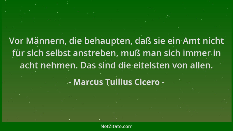 Marcus Tullius Cicero - Vor Männern, die behaupten, daß sie ein Amt nicht für sich selbst anstreben, muß man sich immer in...