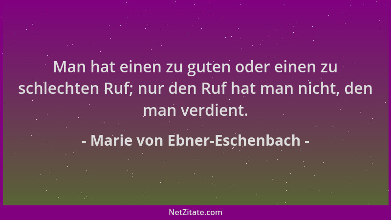 Marie von Ebner-Eschenbach - Man hat einen zu guten oder einen zu schlechten Ruf; nur den Ruf hat man nicht, den man verdie...