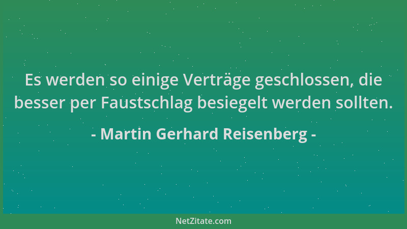 Martin Gerhard Reisenberg - Es werden so einige Verträge geschlossen, die besser per Faustschlag besiegelt werden sollten....