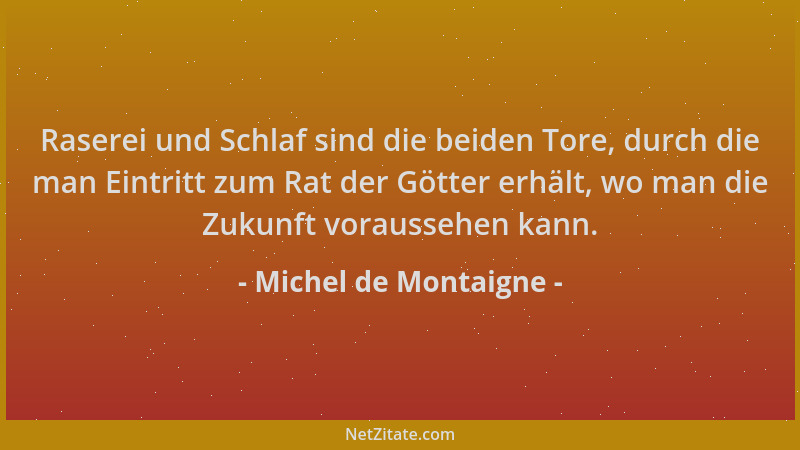 Michel de Montaigne - Raserei und Schlaf sind die beiden Tore, durch die man Eintritt zum Rat der Götter erhält, wo man die...