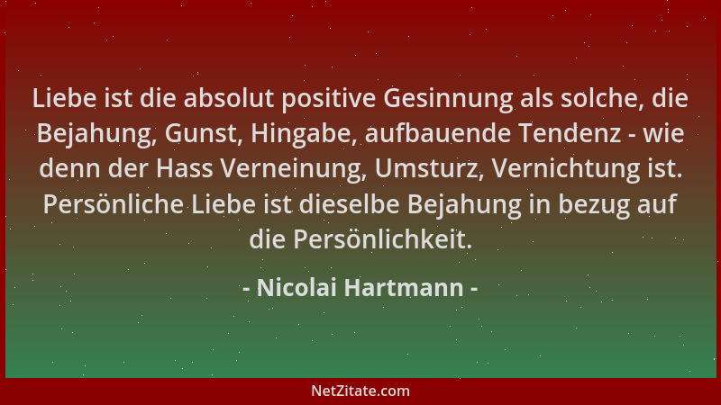 Nicolai Hartmann - Liebe ist die absolut positive Gesinnung als solche, die Bejahung, Gunst, Hingabe, aufbauende Tendenz -...