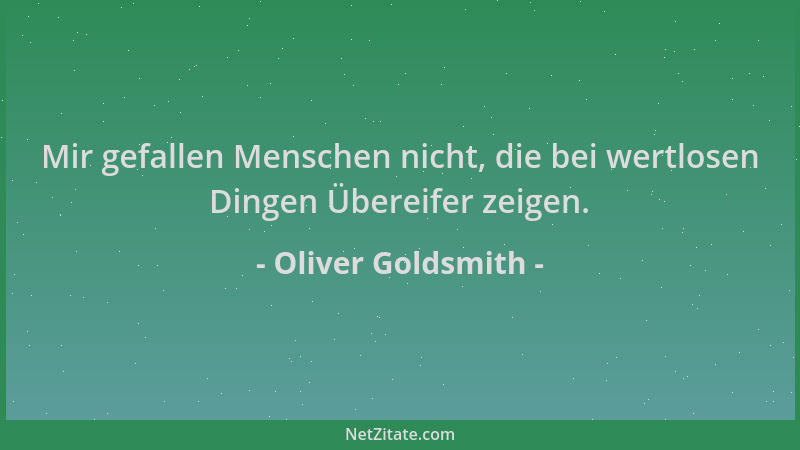 Oliver Goldsmith - Mir gefallen Menschen nicht, die bei wertlosen Dingen Übereifer zeigen....