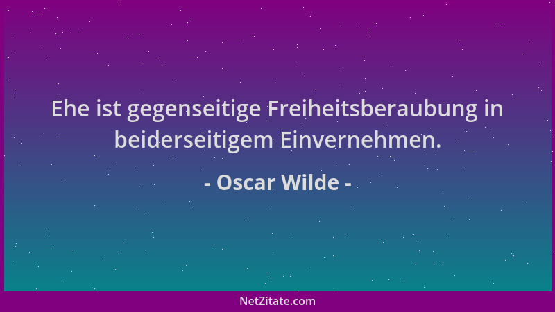 Oscar Wilde - Ehe ist gegenseitige Freiheitsberaubung in beiderseitigem Einvernehmen....