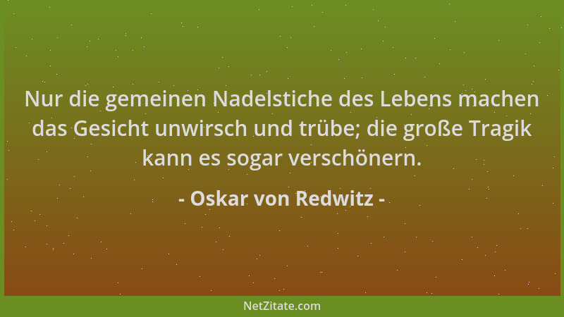 Oskar von Redwitz - Nur die gemeinen Nadelstiche des Lebens machen das Gesicht unwirsch und trübe; die große Tragik kann es...