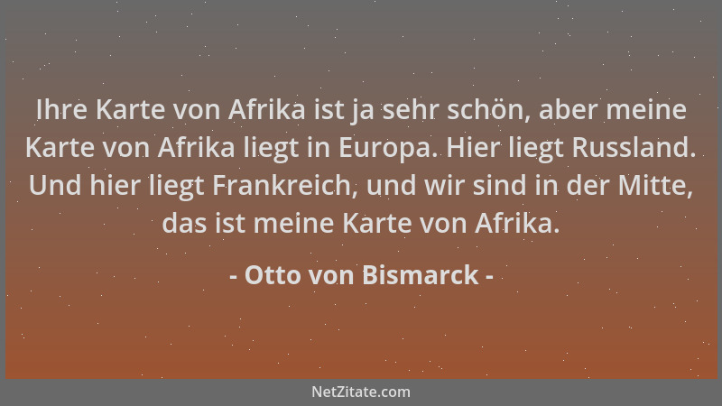 Otto von Bismarck - Ihre Karte von Afrika ist ja sehr schön, aber meine Karte von Afrika liegt in Europa. Hier liegt Russla...