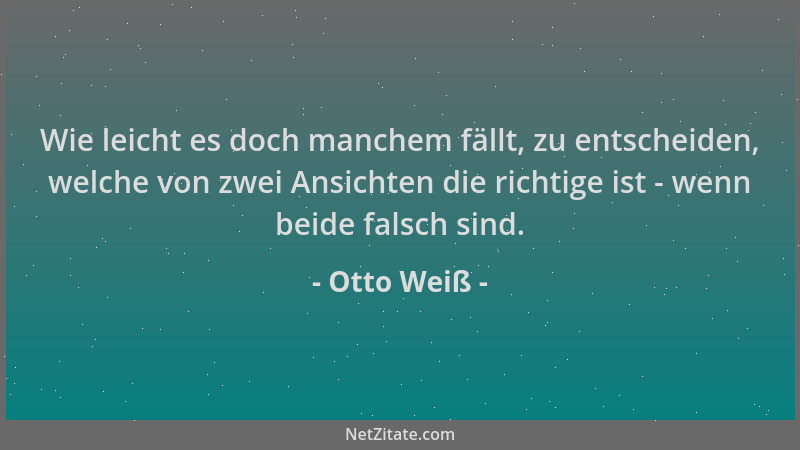 Otto Weiß - Wie leicht es doch manchem fällt, zu entscheiden, welche von zwei Ansichten die richtige ist - wenn beide falsc...