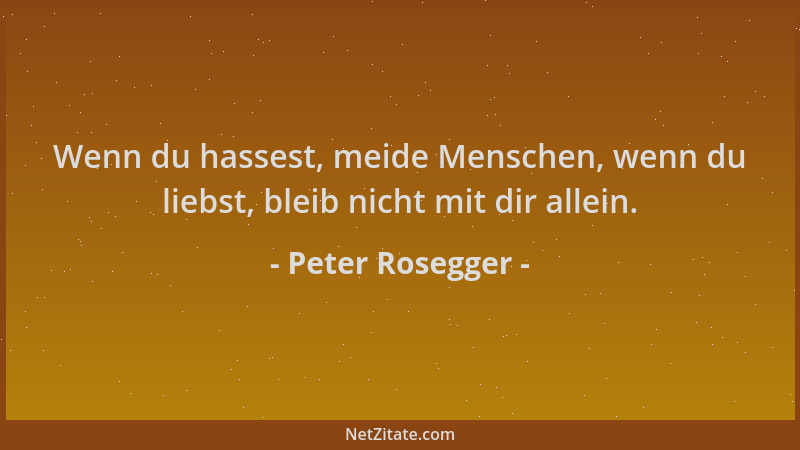 Peter Rosegger - Wenn du hassest, meide Menschen, wenn du liebst, bleib nicht mit dir allein....
