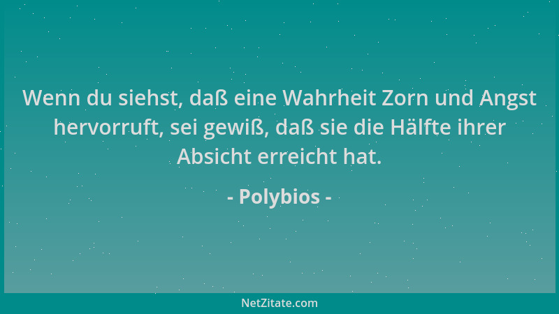 Polybios - Wenn du siehst, daß eine Wahrheit Zorn und Angst hervorruft, sei gewiß, daß sie die Hälfte ihrer Absicht erreich...