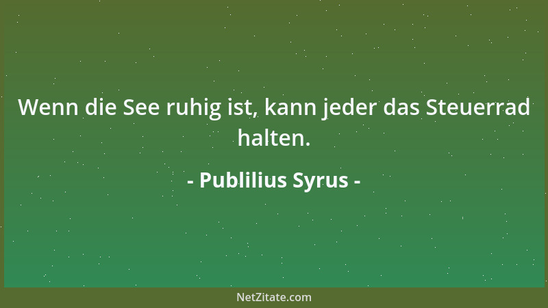 Publilius Syrus - Wenn die See ruhig ist, kann jeder das Steuerrad halten....