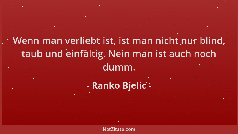 Ranko Bjelic - Wenn man verliebt ist, ist man nicht nur blind, taub und einfältig. Nein man ist auch noch dumm....