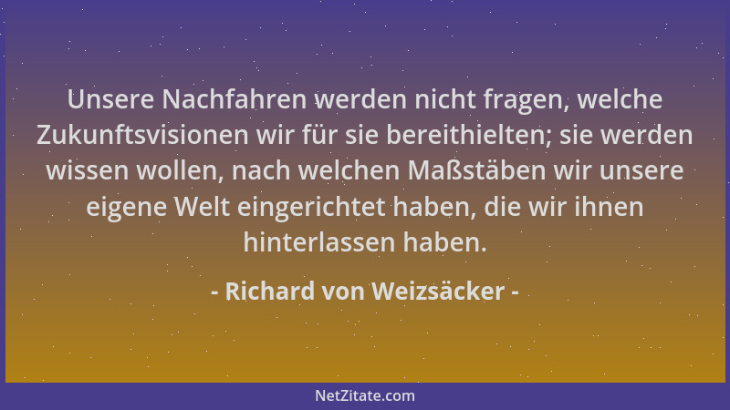 Richard von Weizsäcker - Unsere Nachfahren werden nicht fragen, welche Zukunftsvisionen wir für sie bereithielten; sie werd...