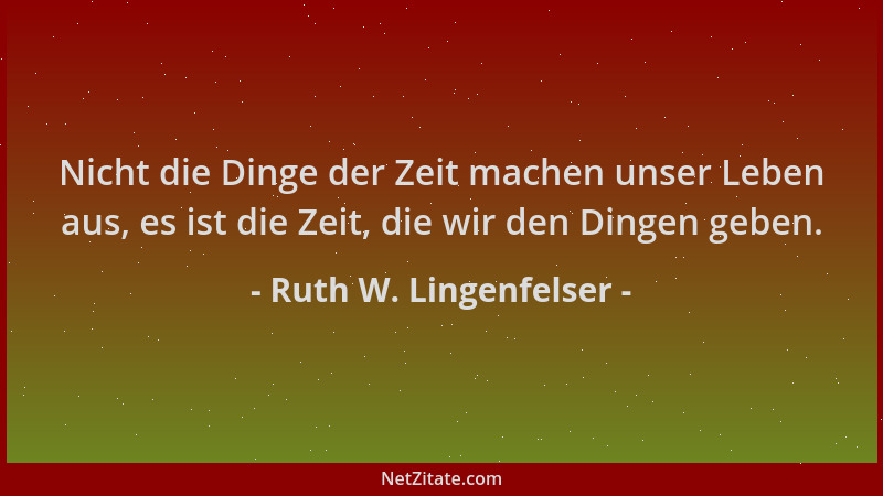 Ruth W. Lingenfelser - Nicht die Dinge der Zeit machen unser Leben aus, es ist die Zeit, die wir den Dingen geben....