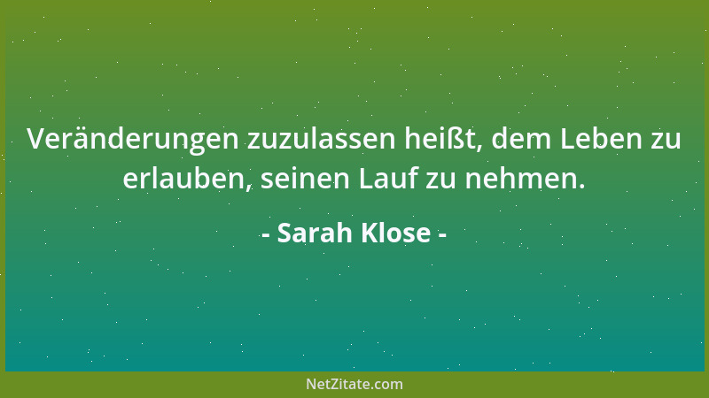 Sarah Klose - Veränderungen zuzulassen heißt, dem Leben zu erlauben, seinen Lauf zu nehmen....