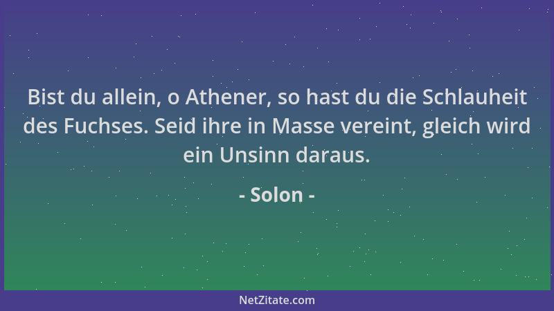 Solon - Bist du allein, o Athener, so hast du die Schlauheit des Fuchses. Seid ihre in Masse vereint, gleich wird ein Unsin...