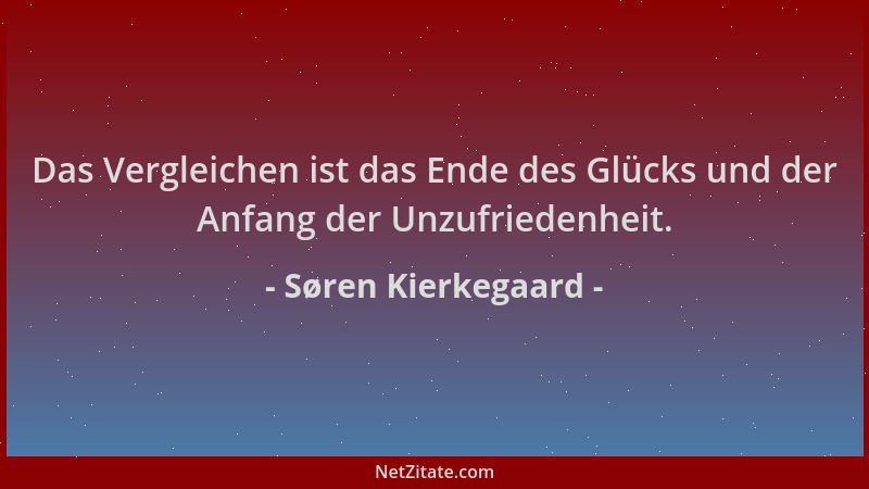 Søren Kierkegaard - Das Vergleichen ist das Ende des Glücks und der Anfang der Unzufriedenheit....