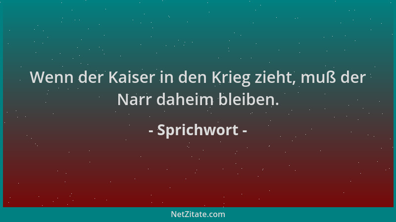 Sprichwort - Wenn der Kaiser in den Krieg zieht, muß der Narr daheim bleiben....
