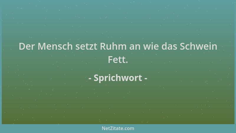 Sprichwort - Der Mensch setzt Ruhm an wie das Schwein Fett....