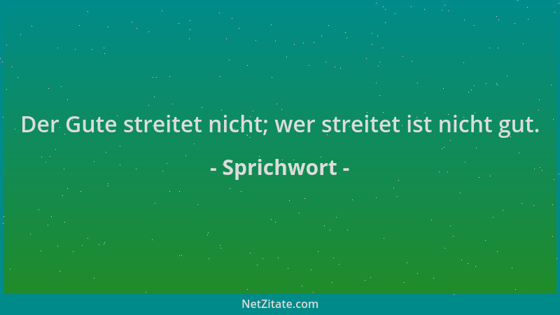 Sprichwort - Der Gute streitet nicht; wer streitet ist nicht gut....