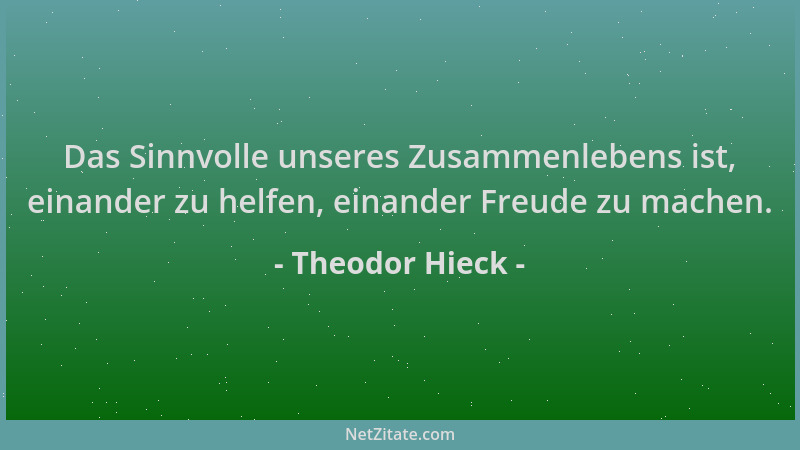 Theodor Hieck - Das Sinnvolle unseres Zusammenlebens ist, einander zu helfen, einander Freude zu machen....
