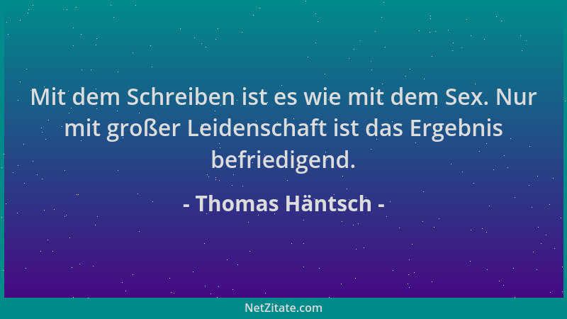 Thomas Häntsch - Mit dem Schreiben ist es wie mit dem Sex. Nur mit großer Leidenschaft ist das Ergebnis befriedigend....