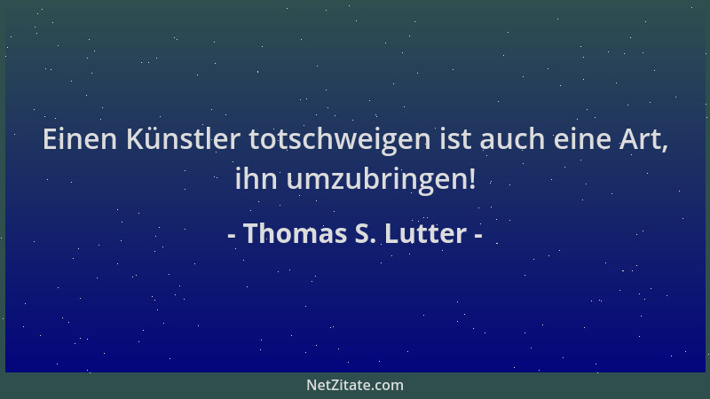 Thomas S. Lutter - Einen Künstler totschweigen ist auch eine Art, ihn umzubringen!...