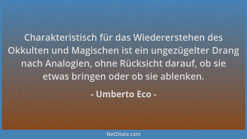 Umberto Eco - Charakteristisch für das Wiedererstehen des Okkulten und Magischen ist ein ungezügelter Drang nach Analogien,...
