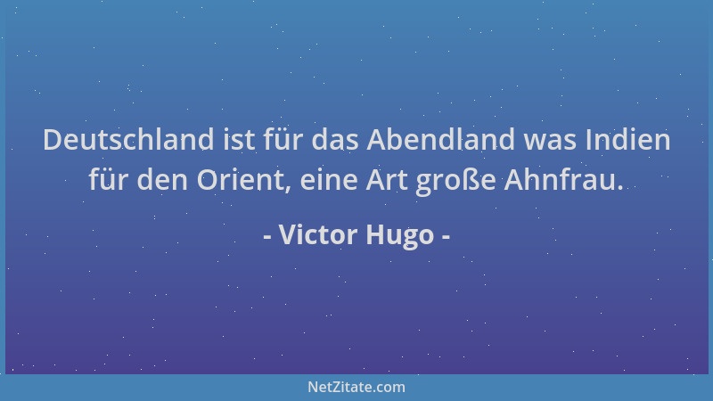 Victor Hugo - Deutschland ist für das Abendland was Indien für den Orient, eine Art große Ahnfrau....