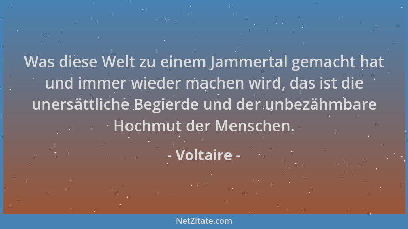 Voltaire - Was diese Welt zu einem Jammertal gemacht hat und immer wieder machen wird, das ist die unersättliche Begierde u...