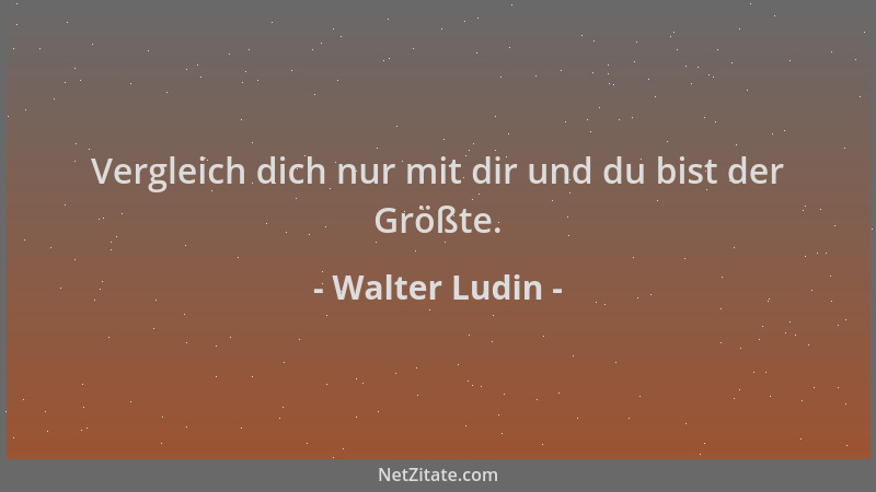 Walter Ludin - Vergleich dich nur mit dir und du bist der Größte....