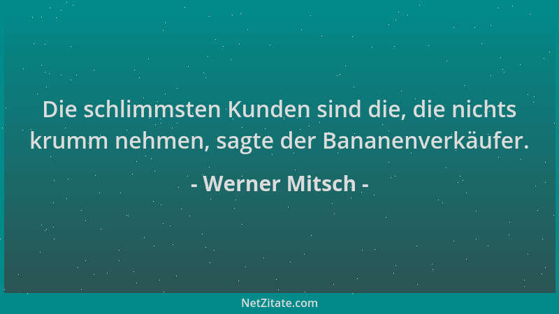 Werner Mitsch - Die schlimmsten Kunden sind die, die nichts krumm nehmen, sagte der Bananenverkäufer....