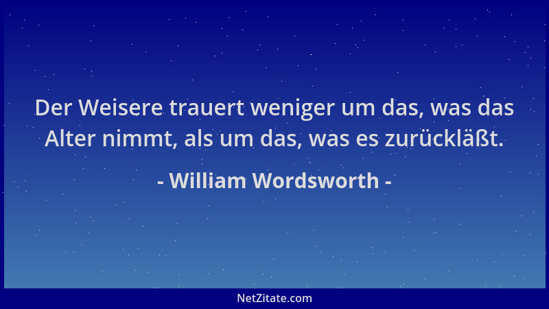 William Wordsworth - Der Weisere trauert weniger um das, was das Alter nimmt, als um das, was es zurückläßt....