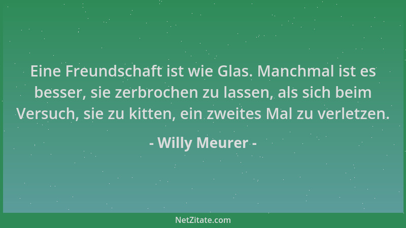 Willy Meurer - Eine Freundschaft ist wie Glas. Manchmal ist es besser, sie zerbrochen zu lassen, als sich beim Versuch, sie...