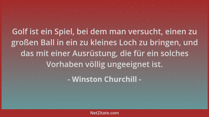 Winston Churchill - Golf ist ein Spiel, bei dem man versucht, einen zu großen Ball in ein zu kleines Loch zu bringen, und d...