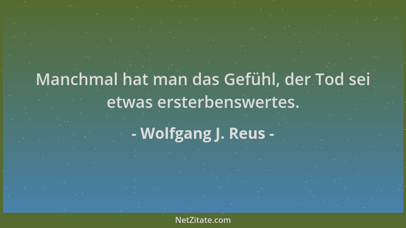 Wolfgang J. Reus - Manchmal hat man das Gefühl, der Tod sei etwas ersterbenswertes....