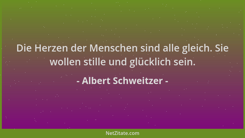 Albert Schweitzer - Die Herzen der Menschen sind alle gleich. Sie wollen stille und glücklich sein....