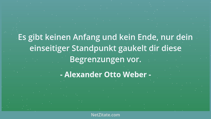 Alexander Otto Weber - Es gibt keinen Anfang und kein Ende, nur dein einseitiger Standpunkt gaukelt dir diese Begrenzungen...