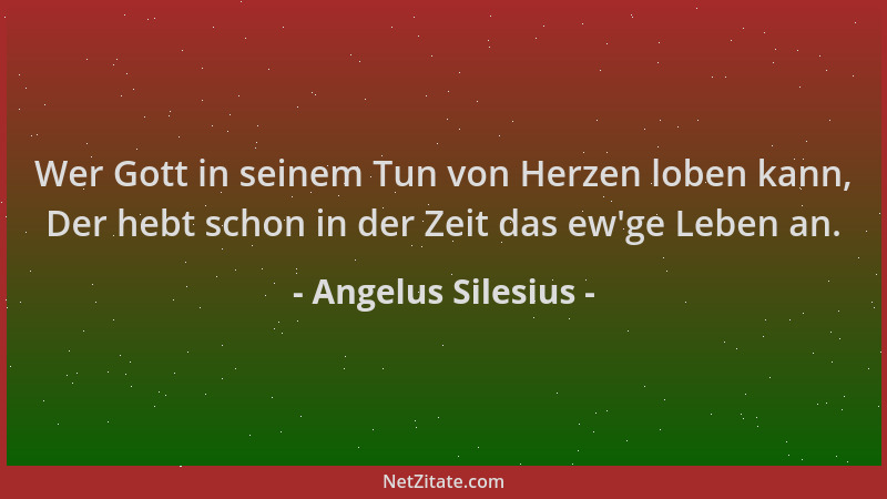 Angelus Silesius - Wer Gott in seinem Tun von Herzen loben kann, Der hebt schon in der Zeit das ew 'ge Leben an....