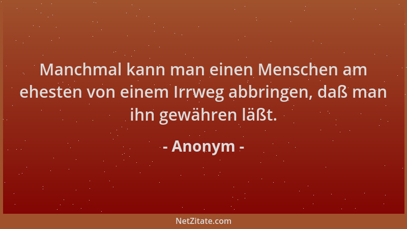 Anonym - Manchmal kann man einen Menschen am ehesten von einem Irrweg abbringen, daß man ihn gewähren läßt....