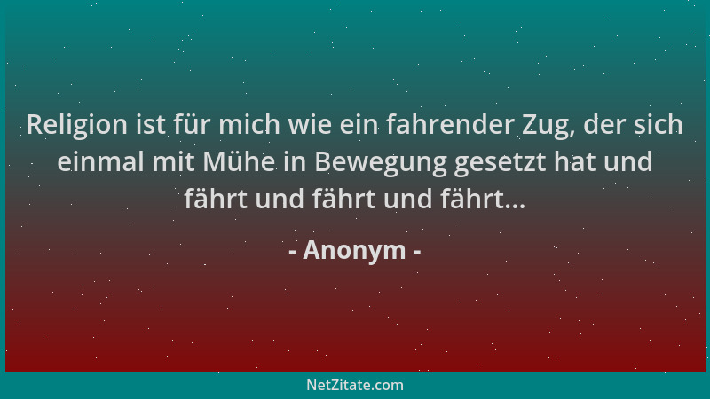 Anonym - Religion ist für mich wie ein fahrender Zug, der sich einmal mit Mühe in Bewegung gesetzt hat und fährt und fährt...