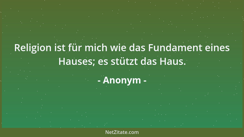 Anonym - Religion ist für mich wie das Fundament eines Hauses; es stützt das Haus....