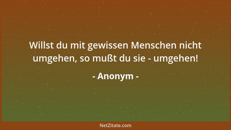 Anonym - Willst du mit gewissen Menschen nicht umgehen, so mußt du sie - umgehen!...