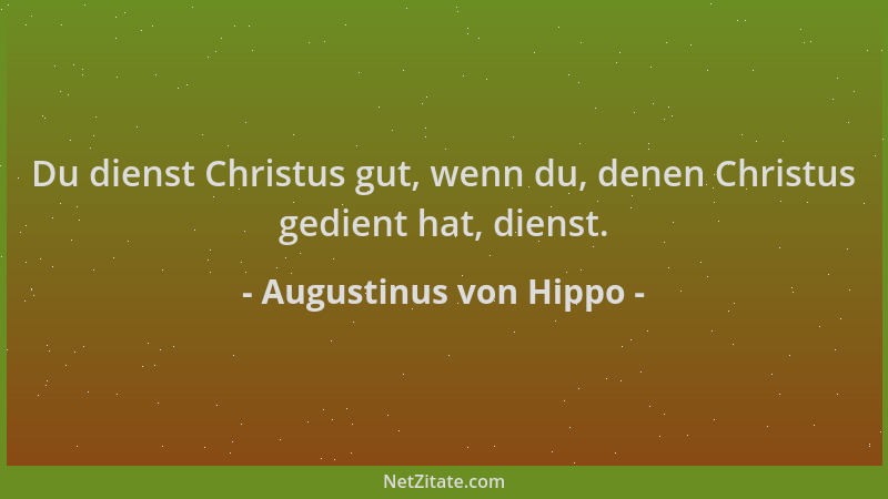Augustinus von Hippo - Du dienst Christus gut, wenn du, denen Christus gedient hat, dienst....