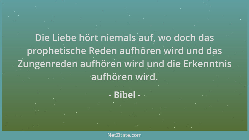 Bibel - Die Liebe hört niemals auf, wo doch das prophetische Reden aufhören wird und das Zungenreden aufhören wird und die...