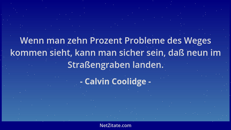 Calvin Coolidge - Wenn man zehn Prozent Probleme des Weges kommen sieht, kann man sicher sein, daß neun im Straßengraben la...