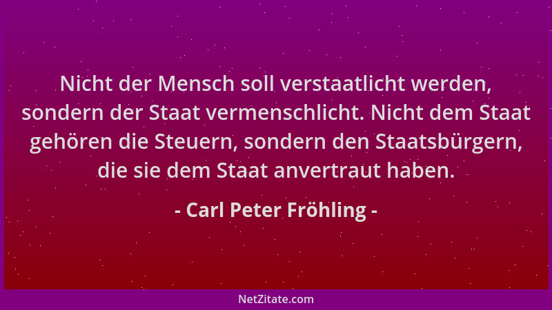 Carl Peter Fröhling - Nicht der Mensch soll verstaatlicht werden, sondern der Staat vermenschlicht. Nicht dem Staat gehören...